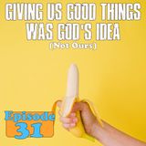 Episode 31 - Giving Us Good Things Was God's Idea (not ours)