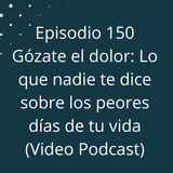 Episodio 150 - Gózate el dolor -  Lo que nadie te dice sobre los peores días de tu vida (Video Podcast en YouTube)