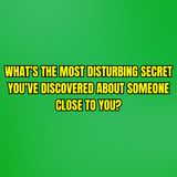 What’s the most disturbing secret you’ve discovered about someone close to you?