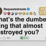 [FULL STORY] What_s the dumbest thing that almost destroyed you