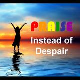 PRAISE INSTEAD OF DESPAIR - pt1 - Praise Instead Of Despair