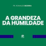 A GRANDEZA DA HUMILDADE // pr. Ronaldo Bezerra