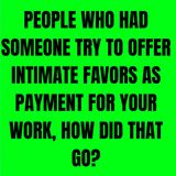 People Who Had Someone Try To Offer Intimate Favors As Payment For Your Work, How Did That Go?