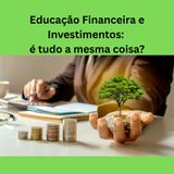 Educação financeira e investimentos - é tudo a mesma coisa?
