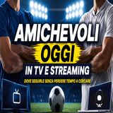 Amichevoli oggi in tv e streaming