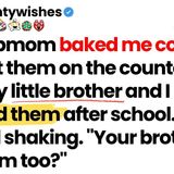 My stepmom baked me cookies. I said my brother and I ate them. She shook_ _Your brother too