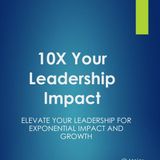 10X Your Leadership Impact: ELEVATE YOUR LEADERSHIP FOR EXPONENTIAL IMPACT AND GROWTH