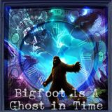 Bigfoot Is A Ghost In Time