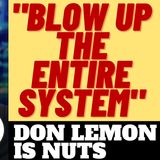 DON LEMON WANTS TO "BLOW UP THE ENTIRE SYSTEM" LOL!