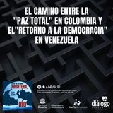 El camino entre la “Paz Total en Colombia” y el “Retorno a la Democracia” en Venezuela