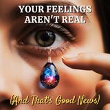 Your Feelings Aren't Real (And That's Good News).