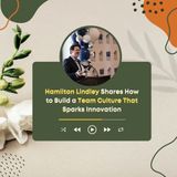 Hamilton Lindley Shares How to Build a Team Culture That Sparks Innovation