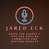 Jared Eck Shares 7 Tips For Staying Committed And Getting Results