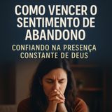 Como Vencer o Sentimento de Abandono | Descubra o Poder da Presença Constante de Deus