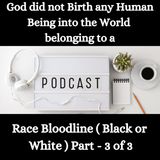 God did not Birth any Human Being into the World beloging to a Ethnicity Race Bloodline ( Black or White ) Part - 3 of 3