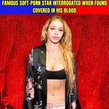 Famous Soft-PORN STAR Interrogated When Found COVERED in His Blood