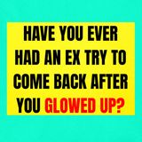 Have You Ever Had An EX TRY To Come BACK AFTER You GLOWED Up?