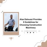 Alaa Daloussi Provides 8 Guidelines for Choosing Construction Machinery