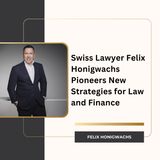 Swiss Lawyer Felix Honigwachs Pioneers New Strategies for Law and Finance