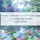 For the Lord takes delight in his people; he crowns the humble with victory.