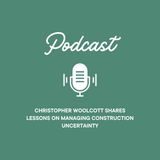 Christopher Woolcott Shares Lessons on Managing Construction Uncertainty