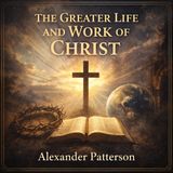 The Greater Life and Work of Christ A Profound Study of the Mission, Ministry & Eternal Significance of Jesus Christ Part 1