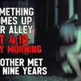 "Something comes up our alley at 4:10 every morning. My mother met it for nine years." Creepypasta