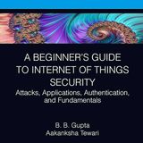 A Beginner’s Guide to Internet of Things Security: Attacks, Applications, Authentication, and Fundamentals