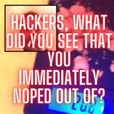 Hackers, What Did You See That You Immediately Noped Out Of