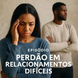 Perdão em Relacionamentos Difíceis | Como Libertar o Coração e Viver em Paz com Deus