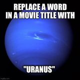 Dumb Ass Question: Replace One Word in a Movie Title with Uranus