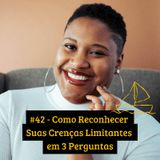 #42 - Como Reconhecer Suas Crenças Limitantes em 3 Perguntas