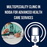 Multispeciality Clinic in Noida for Advanced Health Care Services