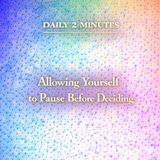 Daily 2 Minutes. Allowing Yourself to Pause Before Deciding.