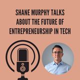 Shane Murphy Talks About The Future Of Entrepreneurship In Tech