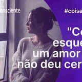 Como esquecer um amor que não deu certo_ _ Coisas da vida _ Autoconsciente Podcast