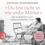 [German] - Du bist nicht so wie andre Mütter - Die Geschichte einer leidenschaftlichen Frau (Ungekürzt) by Angelika Schrobsdorff