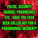 Police, Security guards, Paramedics etc - Have you ever been called out for a paranormal incident?