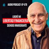 E478--Logré Mi Libertad Financiera SIENDO INMIGRANTE