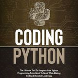 Coding Python : The Ultimate Tool To Progress Your Python Programming From Good To Great While Making Coding In Scratch Look Easy