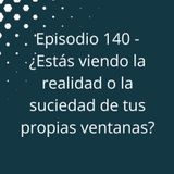 Episodio 140 - ¿Estás viendo la realidad o la suciedad de tus propias ventanas?