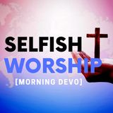 Selfish Worship  [Morning Devo]