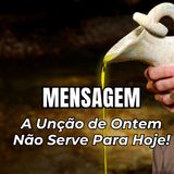A Unção de Ontem Não Serve Para Hoje!