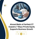 Ahmed Malik of Fairfield CT Explains 7 Ways Private Equity Supports Business Growth