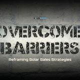 Days 28 and 29: Overcome Barriers - Reframing Solar Sales Strategies