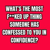 What’s the most f**ked up thing someone has confessed to you in confidence?