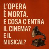 L'Opera è morta. E cosa c'entra il Cinema? E il Musical?