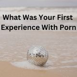 What Was Your First Experience With Porn