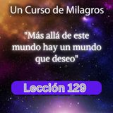 LECCIÓN 129 - Más allá de este mundo hay un mundo que deseo. Libro de Ejercicios. Un Curso de Milagros (con fondo musical)