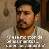 ¿Y ese montón de pensamientos… quién los alimenta?